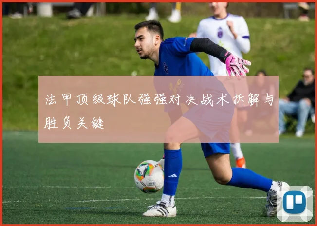 法甲顶级球队强强对决战术拆解与胜负关键
