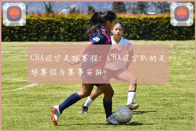 CBA辽宁足球赛程：CBA辽宁队的足球赛程与赛事安排