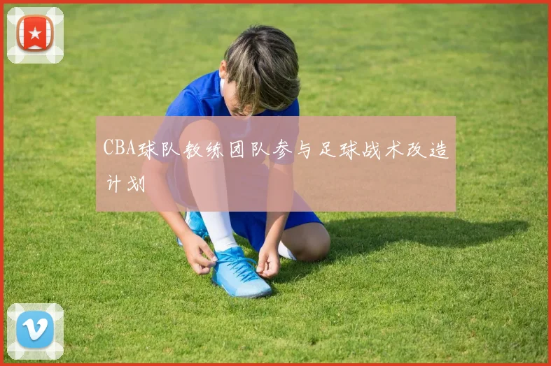 CBA球队教练团队参与足球战术改造计划