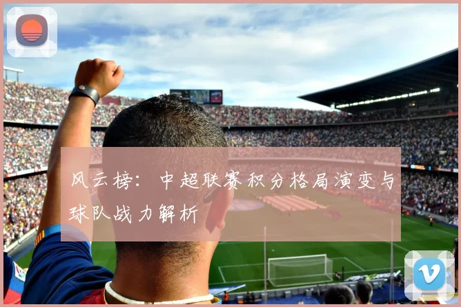 风云榜：中超联赛积分格局演变与球队战力解析
