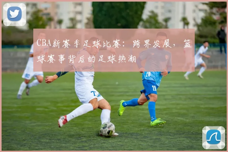 CBA新赛季足球比赛：跨界发展，篮球赛事背后的足球热潮