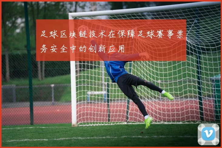 足球区块链技术在保障足球赛事票务安全中的创新应用