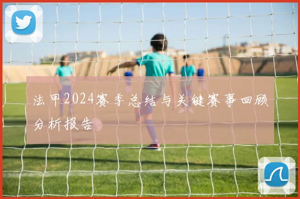 法甲2024赛季总结与关键赛事回顾分析报告