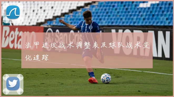 法甲进攻战术调整表及球队战术变化追踪
