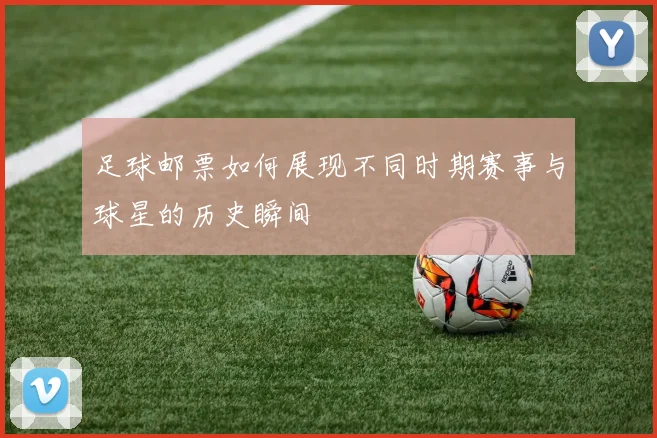 足球邮票如何展现不同时期赛事与球星的历史瞬间