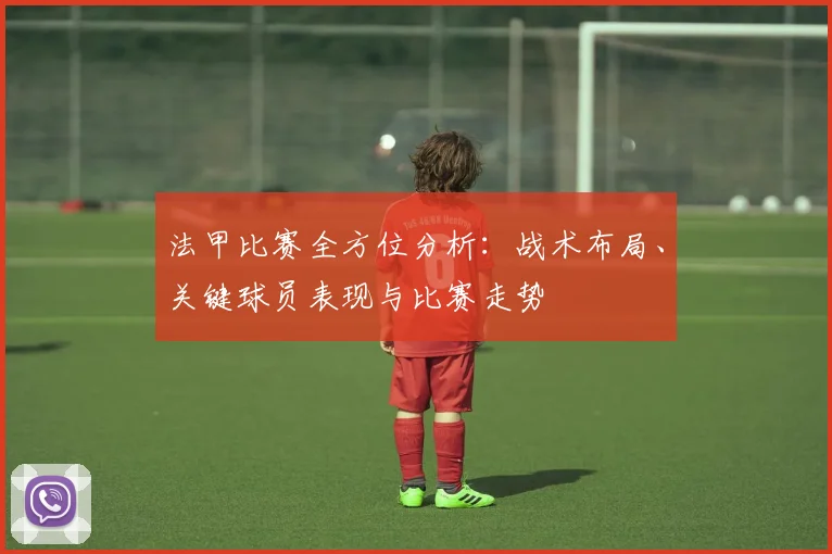 法甲比赛全方位分析：战术布局、关键球员表现与比赛走势