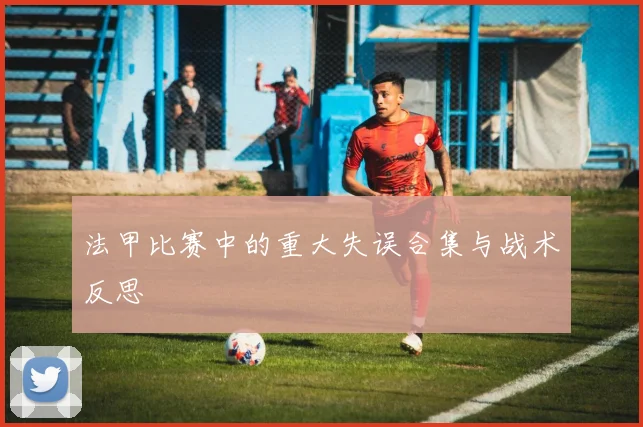 法甲比赛中的重大失误合集与战术反思